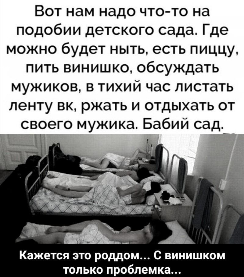 Вот нам надо что то на подобии детского сада Где можно будет ныть есть пиццу пить винишко обсуждать мужиков в тихий час листать ленту вк ржать и отдыхать от своего мужика Бабий сад Кажется это роддом С винишком только проблемка