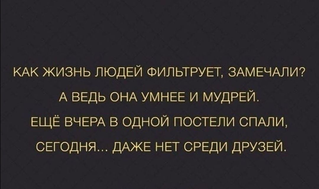 КАК жизнь ЛЮДЕЙ ФИЛЬТРУЁГ ЗАМЕЧАЛИ А ВЕДЬ ОНА УМНЕЕ и МУДРЕЙ ЕЩЁ ВЧЕРА в одной ПОСТЕЛИ СПАЛИ СЕГОДНЯ ДАЖЕ НЕТ СРЕДИ ДРУЗЕЙ