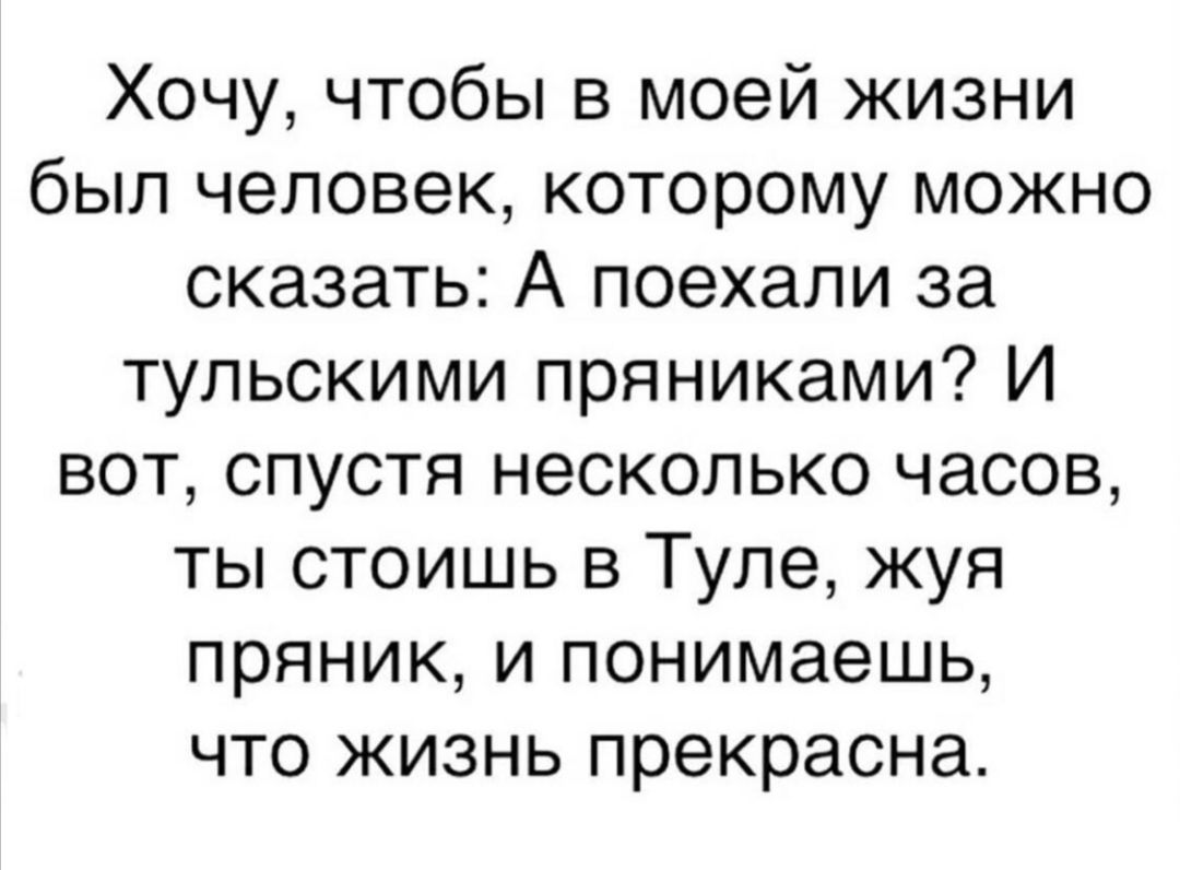 Хочу чтобы в моей жизни был человек которому можно сказать А поехали за тульскими пряниками И вот спустя несколько часов ты стоишь в Туле жуя пряник и понимаешь что жизнь прекрасна