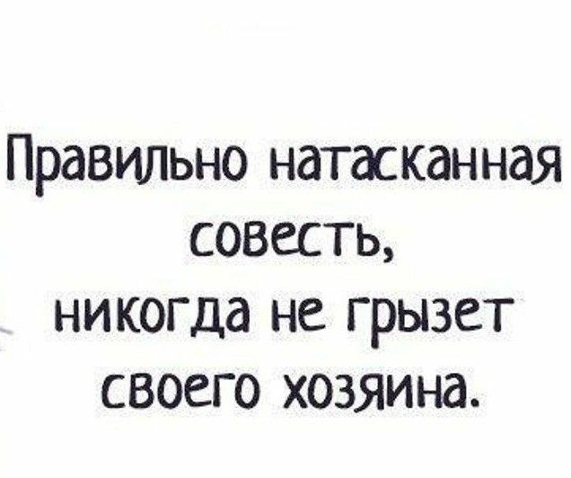 Правильно натасканная совесть никогда не грызет своего хозяина