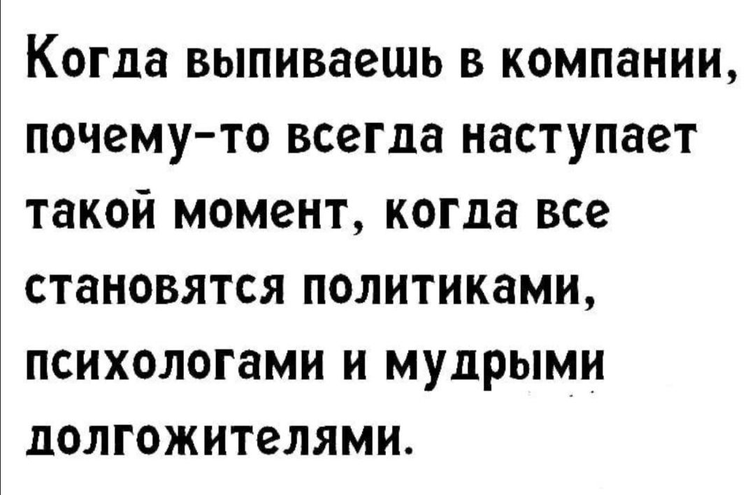Когда выпиваешь в компании почему то всегда наступает такой момент когда все становятся политиками психологами и мудрыми долгожителями