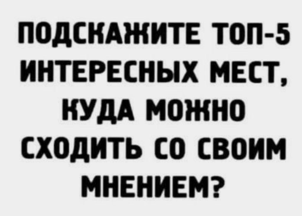 ПОДСКАЖИТЕ ТОП 5 ИНТЕРЕСНЫХ МЕСТ КУДА МОЖНО ХОДИТЬ СО СВОИМ МНЕНИЕ