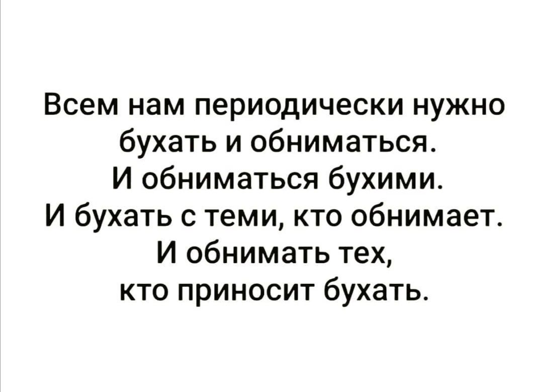 Всем нам периодически нужно бухать и обниматься И обниматься бухими И бухать с теми кто обнимает И обнимать тех кто приносит бухать