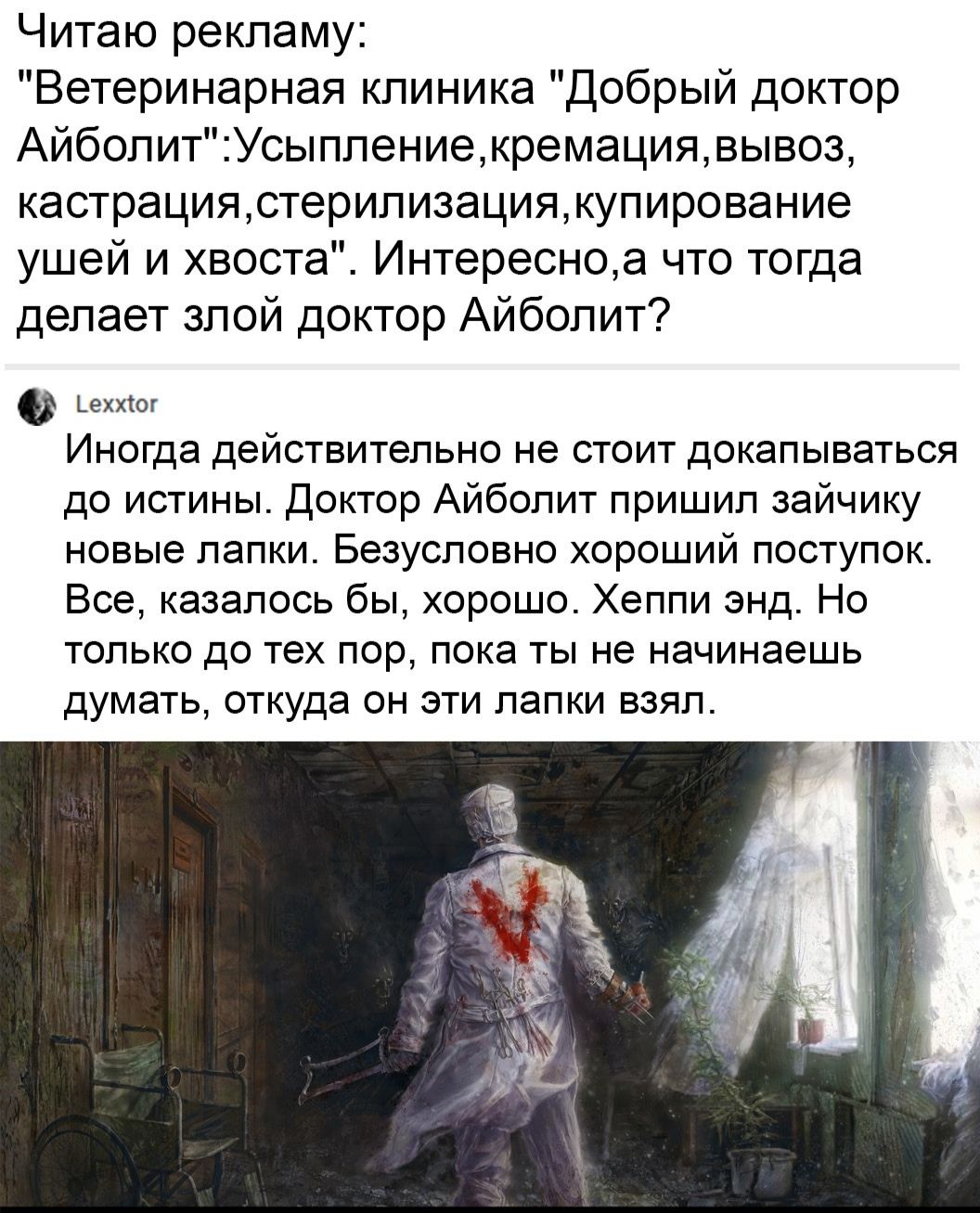 Читаю рекламу Ветеринарная клиника Добрый доктор АйболитУсыплениекремациявывоз кастрациястерилизациякупирование ушей и хвоста Интересноа что тогда делает злой доктор Айболит _еххіог Иногда действительно не стоит докапываться до истины Доктор Айболит пришил зайчику новые папки Безусловно хороший поступок Все казалось бы хорошо Хеппи энд Но только до тех пор пока ты не начинаешь ДУМЭТЬ ОТКУДЭ ОН ЭТИ