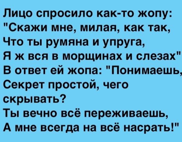 Лицо спросило как то жопу Скажи мне милая как так Что ты румяна и упруга Я ж вся в морщинах и слезах В ответ ей жопа Понимаешь Секрет простой чего скрывать Ты вечно всё переживаешь А мне всегда на всё насрать