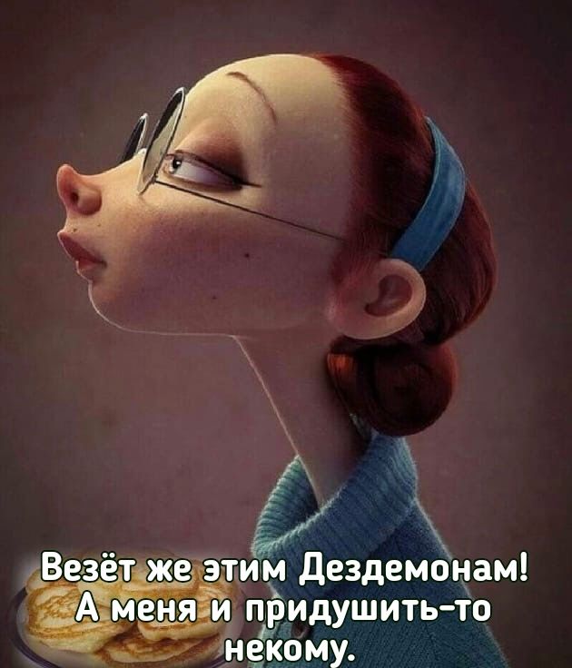 Везётжеэтим дездемонам меня и придушитьто інекому