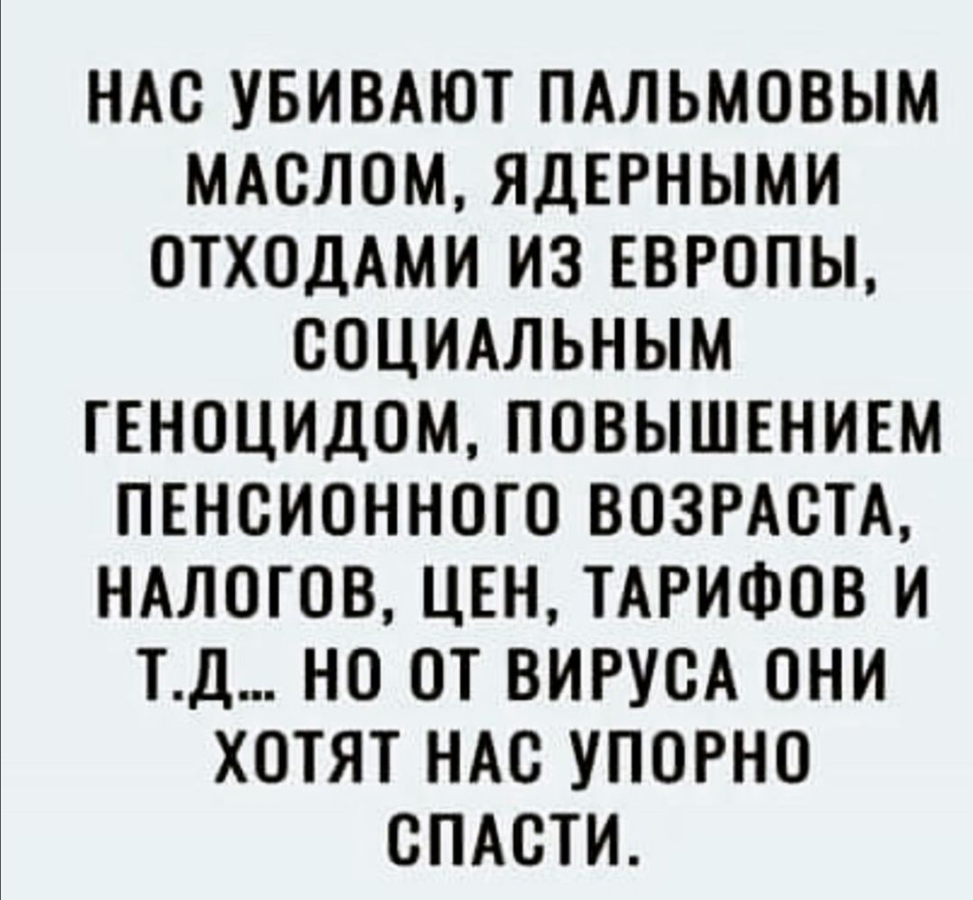 НАО УБИВАЮТ ПАЛЬМОВЫМ МАОЛОМ ЯДЕРНЫМИ ОТХОДАМИ ИЗ ЕВРОПЫ ООЦИАЛЬНЫМ ТЕНОЦИДОМ ПОВЫШЕНИЕМ ПЕНСИОННОГО ВОЗРАСТА НАЛОГОВ ЦЕН ТАРИФОВ И ТД НО ОТ ВИРУОА ОНИ ХОТЯТ НАО УПОРНО ОПАСТИ