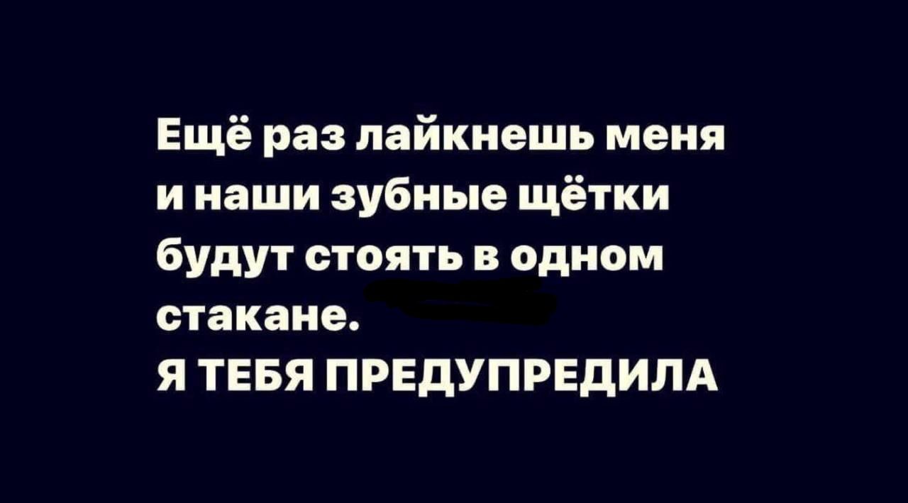 Ещё раз лайкнешь меня и наши зубные щётки будут стоять в одном стакане Я ТЕБЯ ПРЕДУПРЕДИЛА