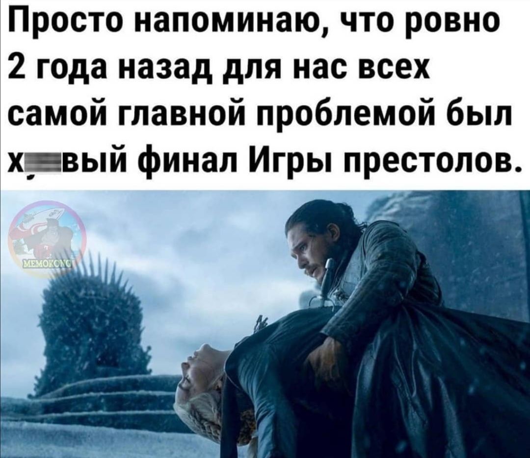 Просто напоминаю что ровно 2 года назад для нас всех самой главной проблемой был х_пвый финал Игры престолов с