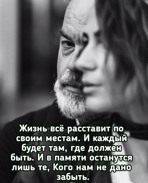 Жизнь всё расставит по своим местам И каждый будет там где должеа быть И в памяти останутся лишь те Кого нам не дано заб_ыть
