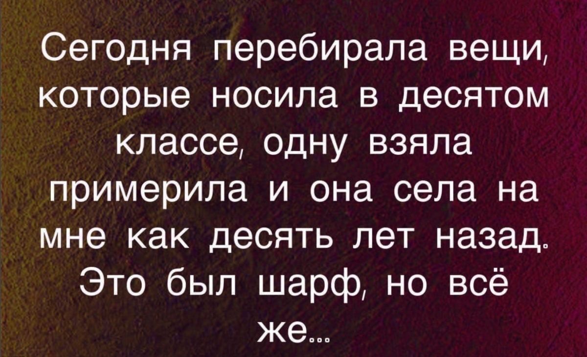 Сегодня перебирала вещи которые носила в десятом классе одну взяла примерила и она села на мне как десять лет назад Это был шарф но всё же