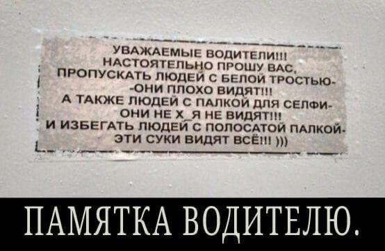 УВАЖАЕМЫЕ воцишпиш НАСТОЯТЕЛЬНО прошу ВАС пропускдть людей вепои тростькъ они плохо видят А ТАКЖЕ пюдеи с ПАПКОИ дпя сенат они нЕ х_я НЕ видят и ИЗБЕГАТЬ ПЮДЕИ с попосАтои пдпкои эти суки видят все ПАМЯТКА ВОДИТЕЛЮ