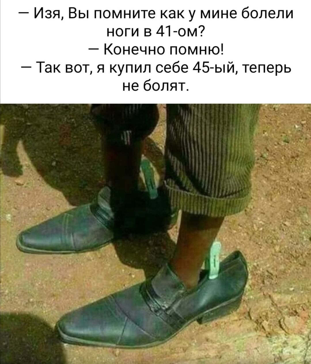 Изя Вы помните как у мине болели ноги в 41 ом Конечно помню Так вот я купил себе 45 ый теперь не болят