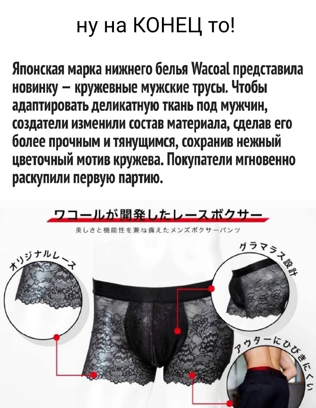 Ну на конец то! Японская марка нижнего белья асоа! Представила новинку  кружевные мужские трусы. Чтобы адаптировать деликатную ткань под мужчин, создатели изменили состав материала, сделав его. Более прочным и тянущимся, сохранив нежный цветочиый мотив кружева. Поцпп' ели мгновенно. Раскупили первую партию. П;ьвшъшьхти мнвежанхехух