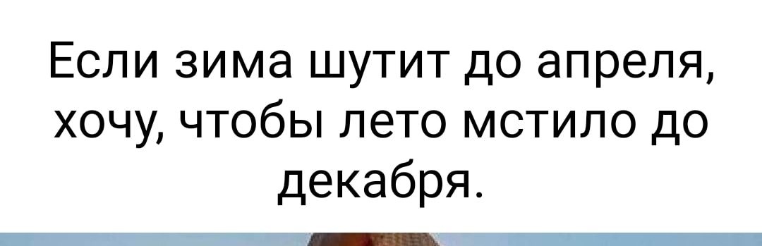 Если зима шутит до апреля хочу чтобы лето мстило до декабря