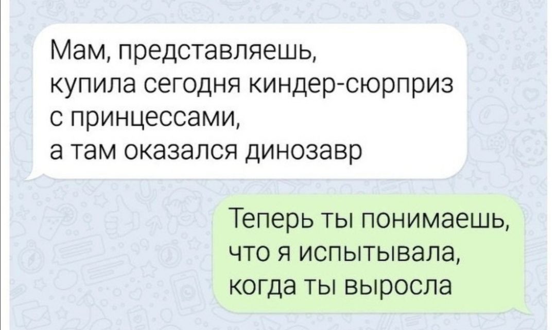 Мам представляешь купила сегодня киндер сюрприз с принцессами а там оказался динозавр Теперь ТЫ понимаешь ЧТО Я ИСПЫТЫБЗПЗ КОГДЭ ТЫ выросла