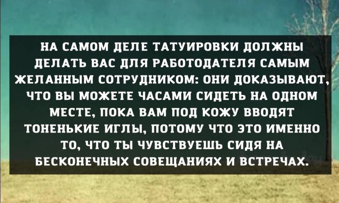 НА САмпМ лвл ТАТУИРОВКИ должны дЕПАть ВАС пля РАБОТППАТЕПЯ иным ЖЕпдниым сотгулникпи они лпкпывдюъг ЧТО вы МЦЖЕТЕ ЧАСАМИ СИДЕТЬ А одном МЕСТЕ ппКА ВАМ пал кожу вводят ТОНЕНЪКИЕ ИГЛЫ пптоиу что это ИМЕиип ТО ЧТО ТЫ ЧУВСТВУЕШЪ БИЛЛ А БЕСКОНЕЧПЫХ СОВЕЩАНИЯХ И ВСТРЕЧАХ