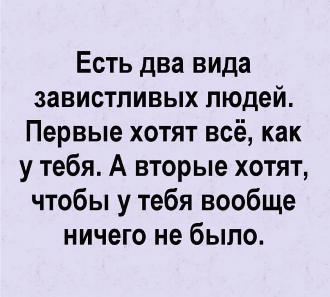 Есть два вида завистливых людей Первые хотят всё как у тебя А вторые хотят чтобы у тебя вообще ничего не было