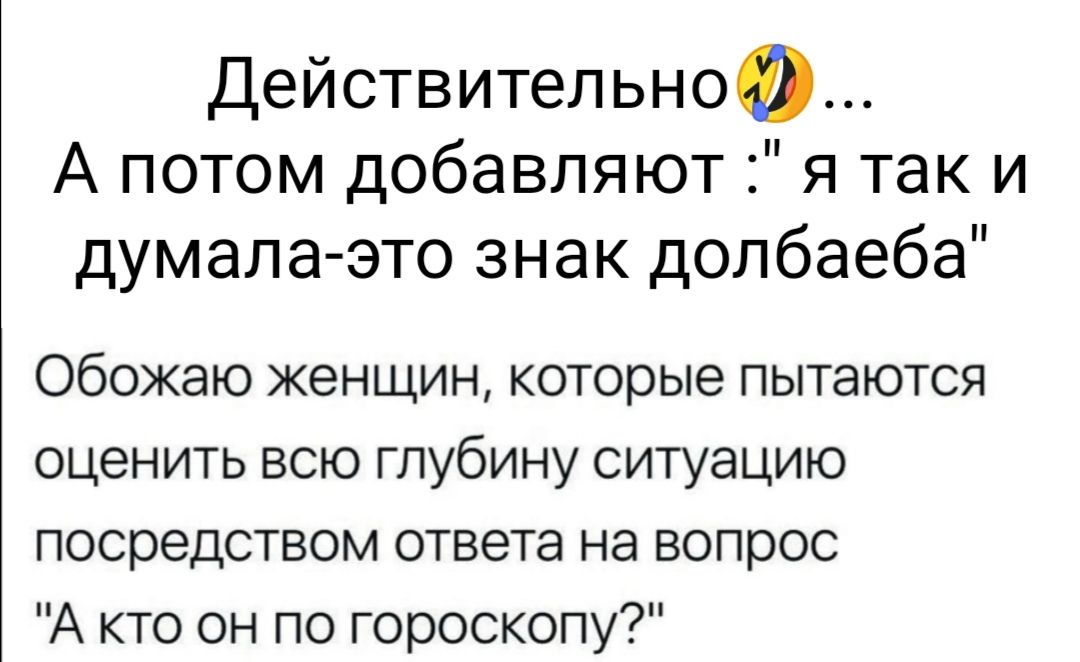 Действительно А потом добавляют я так и думала это знак долбаеба Обожаю женщин которые пытаются оценить всю глубину ситуацию посредством ответа на вопрос А кто он по гороскопу