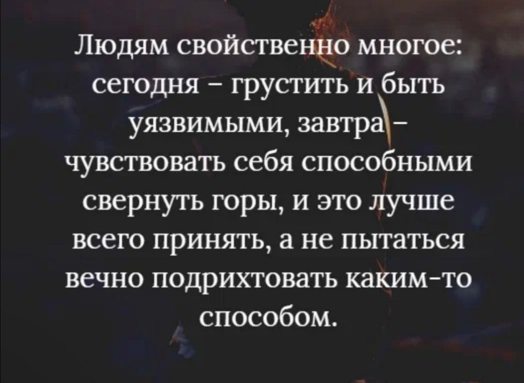 Людям свойственно многое сегодня грустить и быть уязвимыми завтра чувствовать себя способными свернуть горы и это лучше всего принять а не пытаться вечно подрихтовать какимто способом