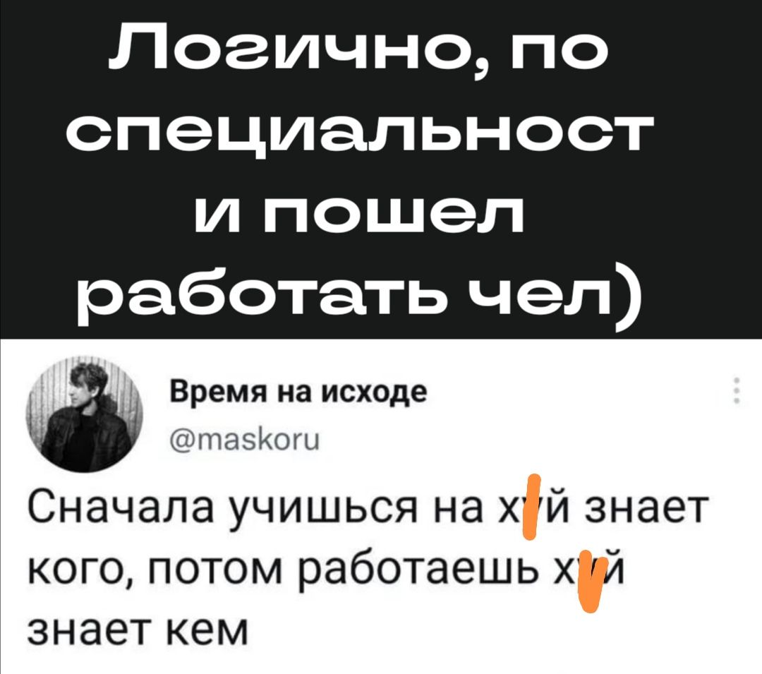 Логично по специальност и пошел работать чел Время на исходе Пынйш Сначала учишься на ХЙ знает кого потом работаешь й знает кем