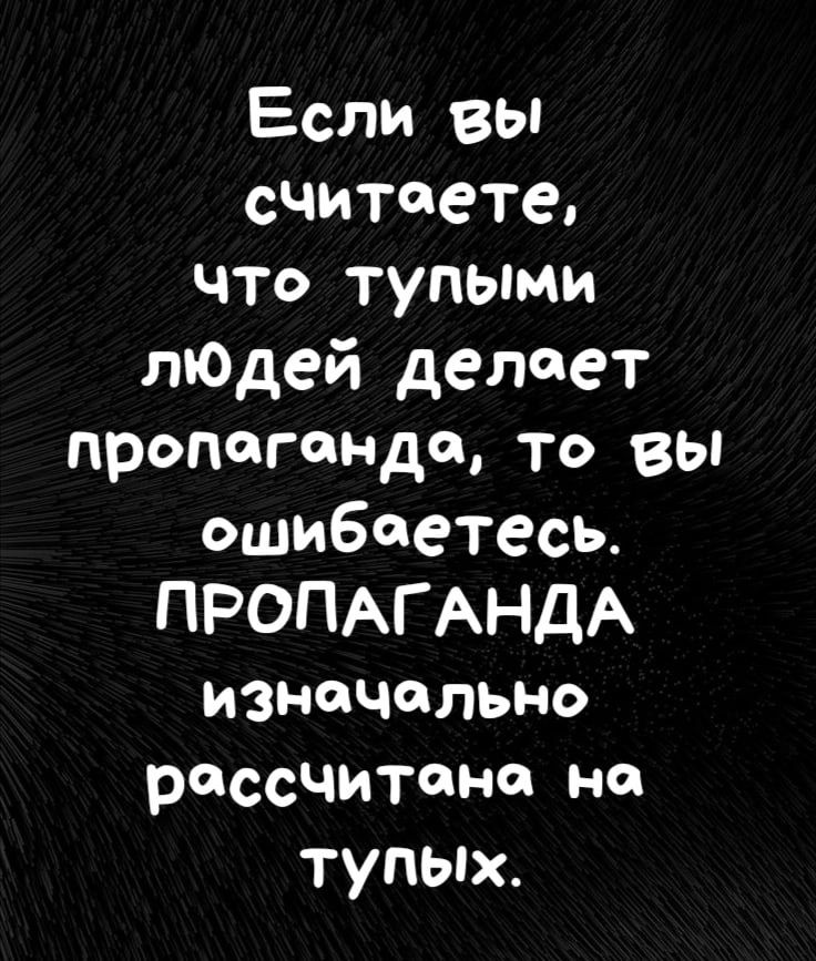 Если вы считаете что тупыми люДей делает пропоганда ТО вы ошибаетесь ПРОПАГАНДА изначально рассчитана на тупых