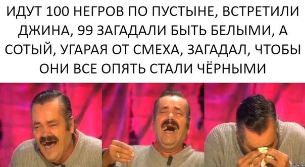 ИДУТ 100 НЕГРОВ ПО ПУСТЫНЕ ВСТРЕТИЛИ ДЖИНА 99 ЗАГАДАЛИ БЫТЬ БЕЛЫМИ А СОТЫЙ УГАРАЯ ОТ СМЕХА ЗАГАДАЛ ЧТОБЫ ОНИ ВСЕ ОПЯТЬ СТАЛИ ЧЁРНЫМИ