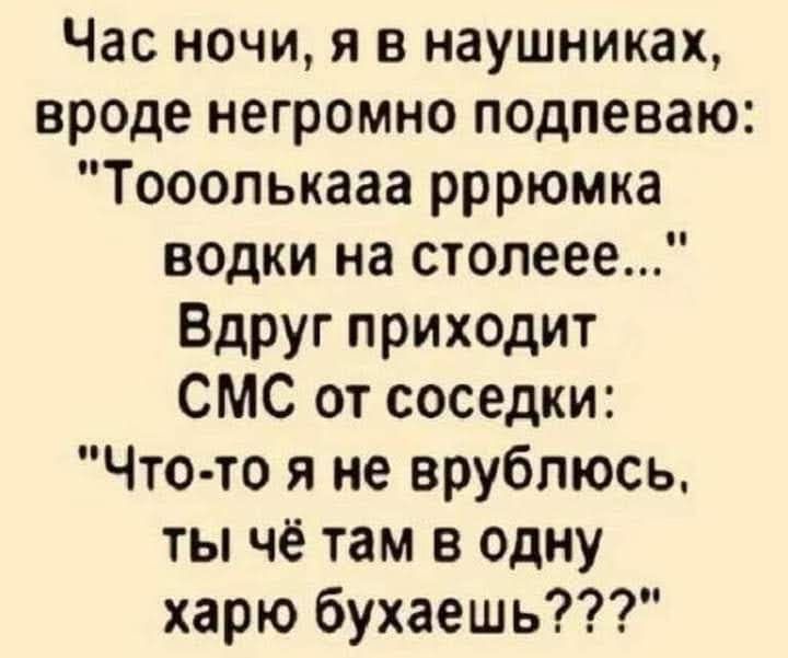 Час ночи я в наушниках вроде негромно подпеваю Тооопькааа рррюмка водки на столеее Вдруг приходит СМС от соседки Что то я не врубпюсь ты чё там в одну харю бухаешь