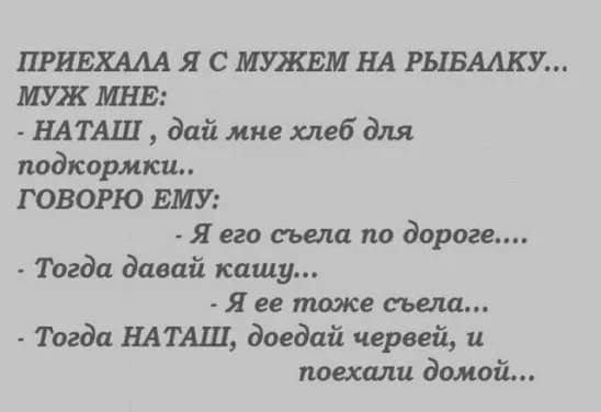 ПРИЕХААА Я С ЩЕМНА РЬХБААКУ МЖ МНЕ НАТАШ дай мне хлеб для подкормки ГОВОРЮ ЕМУ Я его съела по дороге Тогда давай кашу Я ее пшже съела Тогда НАТАЩ доедпй червей и поехали домой