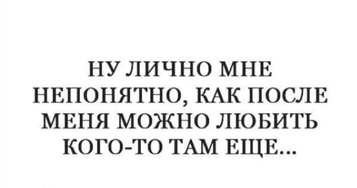 НУ ЛИЧНО МНЕ НЕПОНЯТНО КАК ПОСЛЕ МЕНЯ МОЖНО ЛЮБИТЬ КОГО ТО ТАМ ЕЩЕ