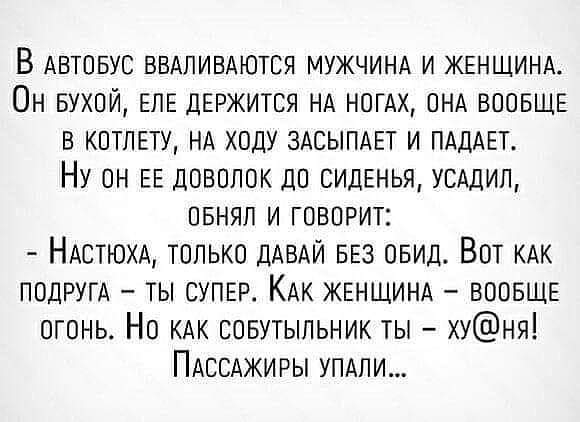 В АВТОБУС ВВАЛИБАЮТСЯ МУЖЧИНА И ЖЕНЩИНА Он 5ухой ЕЛЕ ДЕРЖИТСЯ НА НОГАХ ОНА ВООБЩЕ в КОТЛЕТУ НА ходу ЗАСЫПАЕТ и ПАДАЕТ Ну ОН ЕЕ довппок дО СИДЕНЬЯ усддип пвнял и говорит НАСТЮХА только ДАВАЙ БЕЗ овид Вот КАК ПОДРУГА ты СУПЕР КАк ЖЕНЩИНА ВООБЩЕ огонь Но КАК совутыпьник ты хуня ПАССАЖИРЫ упдпи