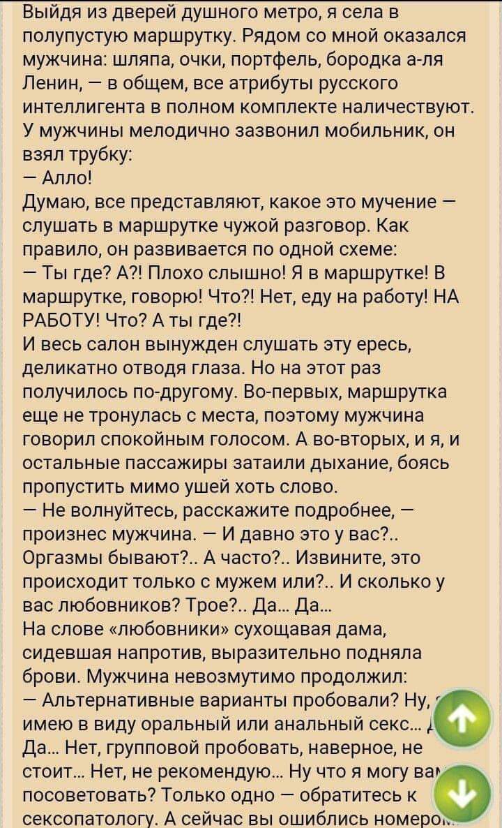 Выйдя из дверей душного метро я села в полупустую маршрутку Рядом со мной оказался мужчина шляпа очки портфель бородка а ля Ленин в общем все атрибуты русского интеллигента в полном комплекте наличествуют У мужчины мелодично зазвонил мобильник он взял трубку Алло Думаю все представляют какое это мучение слушать в маршрутке чужой разговор Как правило он развивается по одной схеме Ты где А Плохо слы