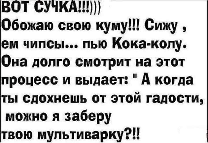 ВОТ СТЧКАТ Обожаю свою куму Сижу ем чипсы пью Кока колу Она допго смотрит на этот процесс и выдает А когда ы сдохнешь от этой гадости можно я заберу вою мультиварку