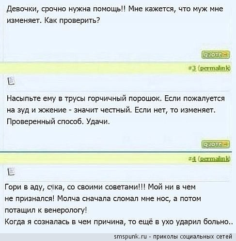 Девачки срочно нужна памещь Мне Кажется что муж мне изменяет Как прсверить7 в Насыпьте ему в трусы горчичный порошок Если пожалуется на зуд и жжение значит честный Если нет то изменяет приваренный спасиб Удачи Гори в аду ка со своими советами Мой ни в чем не признался Молча сначала сломал мне но а потом потащил к венерологу Когда я спэнапась в чем причина то ещё в ухо ударил больно ми прикплы сици