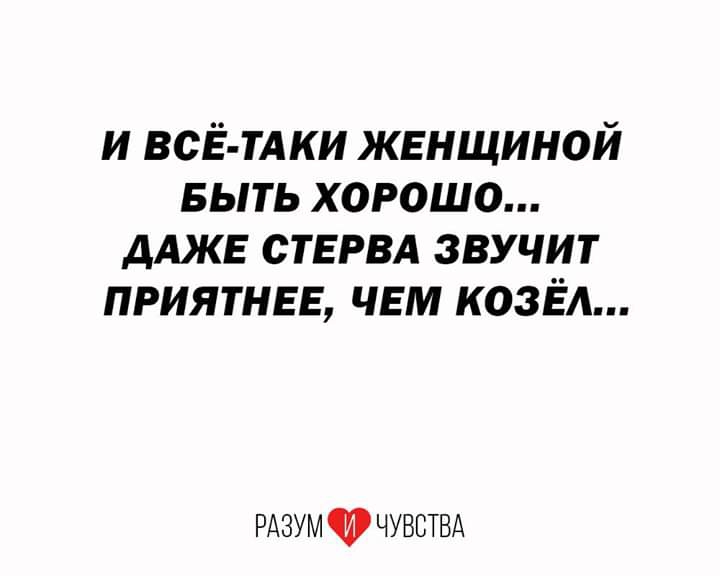 и ВСЁ ТАКИ женщиной БЫТЬ хорошо ДАЖЕ СТЕРВА звучит приятнее чем козёл РАзумчрчуввтвд