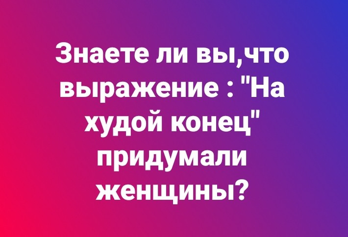 Знаете ли вычто выражение На худой конец придумали женщины