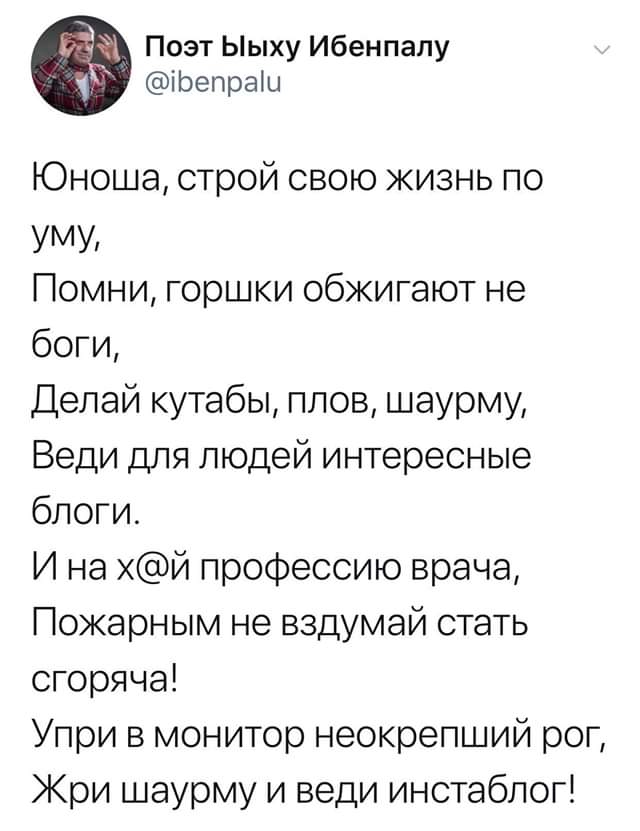 Поэт Ыыху Ибенпалу ірепраш Юноша строй свою жизнь по УМУ Помни горшки обжигают не боги Делай кутабы плов шаурму Веди для людей интересные блоги И на й профессию врача Пожарным не вздумай стать сгоряча Упри в монитор неокрепший рог Кри шаурму и веди инстаблог