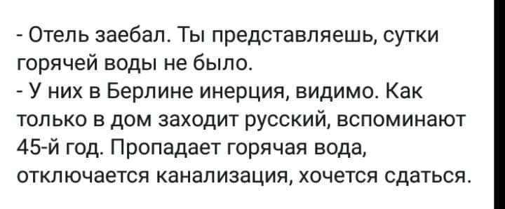 Отель заебал Ты представляешь сутки горячей воды не было У них в Берлине инерция видимо Как только в дом заходит русский вспоминают 45 й год Пропадает горячая вода отключается канализация хочется сдатьсяс