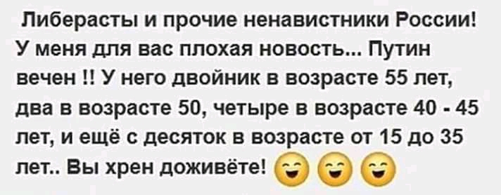 Пиберасты и прочие ненавистники России У меня для вас плохая новость Путин вечен У него двойник в возрасте 55 лет два в возрасте 50 четыре в возрасте 40 45 лет и ещё с десяток в возрасте от 15 до 35 лет Вы хрен доживёте