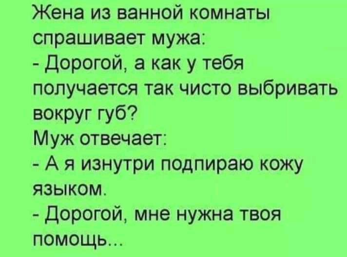 Жена из ванной комнаты спрашивает мужа Дорогой а как у тебя получается так чисто выбривать вокруг губ Муж отвечает А я изнутри подпираю кожу языком Дорогой мне нужна твоя помощь
