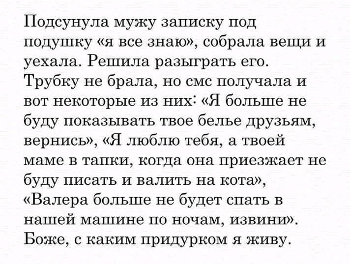 Подсунула мужу записку под подушку я все знаю собрала вещи и уехала Решила разыграть его Трубку не брала но смс получала И вот некоторые из нихі Я больше не буду показывать твое белье друзьям вернись Я люблю тебя твоей маме в тапки когда она приезжает не буду писать и валить на кота Валера больше не будет спать в нашей машине по ночам извини Боже каким придурком я живу