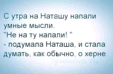 ЁУТра на Наташу напали умные мысли Не на ту напали подумала Наташа и стала умать как обычно 0 херна