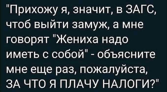 Прихожу я значит в ЗАГС чтоб выйти замуж а мне говорят Жениха надо иметь с собой объясните мне еще раз пожалуйста ЗА ЧТО Я ПЛАЧУ НАЛОГИ