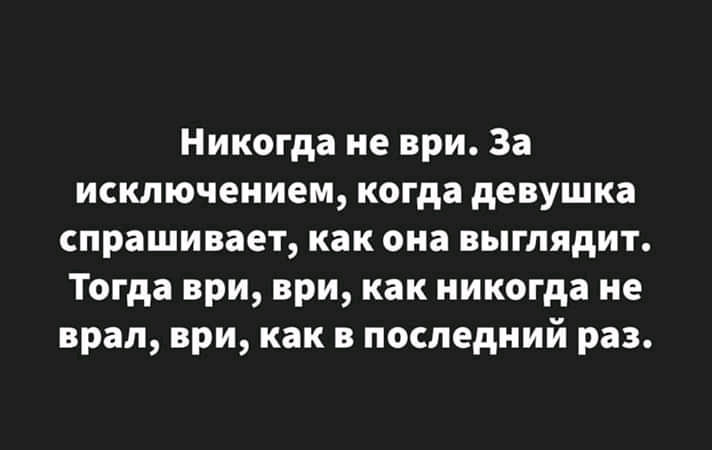 Никогда не ври За исключением когда девушка спрашивает как она выглядит Тогда ври ври как никогда не врал ври как в последний раз