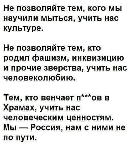 Не позволяйте тем кого мы научили мыться учить нас культуре Не позволяйте тем кто родил фашизм инквизицию и прочие зверства учить нас человеколюбию Тем кто венчает пов в Храмах учить нас человеческим ценностям Мы Россия нам с ними не по пути