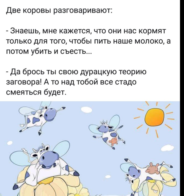 Две коровы разговаривают знаешь мне КЭЖЭТСЯ ЧТО ОНИ НЗС КОРМЯТ ТОЛЬКО дЛЯ ТОГО ЧТОбЫ ПИТЬ наше МОЛОКО а ПОТОМ убИТЬ И съесть да брось ты свою дурацкую теорию заговора А то над тобой все стадо смеяться будет