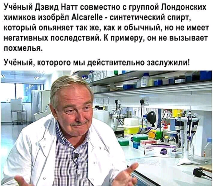 Учёный Дэвид Натт совместно с группой Лондонских химиков изобрёл АісагеНе синтетический спирт который опьяняет так же как и обычный но не имеет негативных ПОСЛЕДСТВИЙ К примеру ОН не вызывает ПОХМЕПЬЯ Учёный которого мы действительно заслужили дд _ _ ___ 77