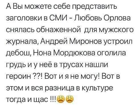 А Вы можете себе представить заголовки в СМИ Любовь Орлова снялась обнаженной для мужского журнала Андрей Миронов устроил дебош Нона Мордюкова оголила грудь и у неё в трусах нашли героин Вот и я не могу Вот в этом и вся разница в культуре тогда и щас бб