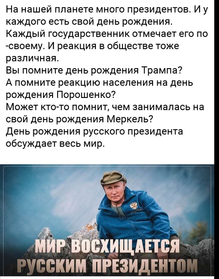На нашей планете много президентов И у каждого есть свой день рождения Каждый государственник отмечает его по своему И реакция в обществе тоже различная Вы помните день рождения Трампа А помните реакцию населения на день рождения Порошенко Может кто то помнит чем занималась на свой день рождения Меркель день рождения русского президента обсуждает весь мир __б схищд тЁяЁ тим прьзилпт