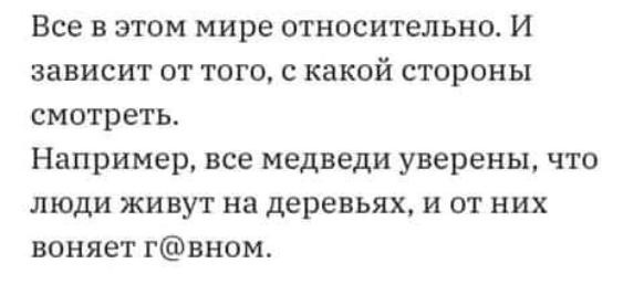 Все в этом мире относительно И зависит от того с какой стороны смотреть Например все медведи уверены что люди живут на деревьях и от них воняет гвном